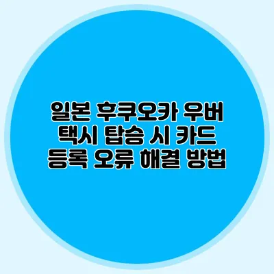 일본 후쿠오카 우버 택시 탑승 시 카드 등록 오류 해결 방법