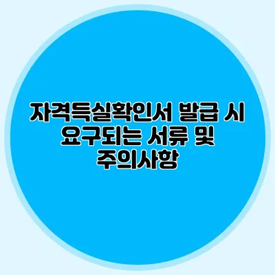 자격득실확인서 발급 시 요구되는 서류 및 주의사항