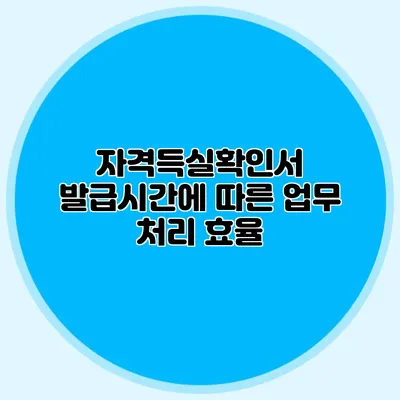 자격득실확인서 발급시간에 따른 업무 처리 효율