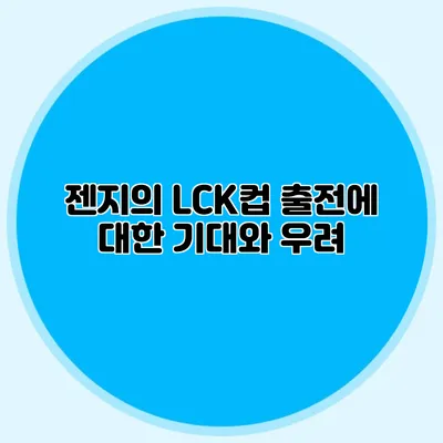 젠지의 LCK컵 출전에 대한 기대와 우려