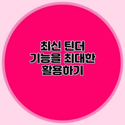 최신 틴더 기능을 최대한 활용하기