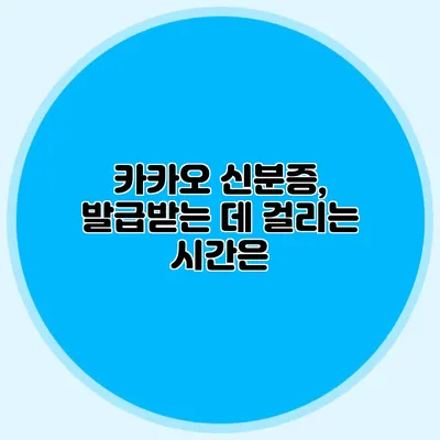 카카오 신분증, 발급받는 데 걸리는 시간은?