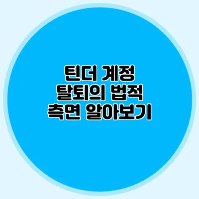 틴더 계정 탈퇴의 법적 측면 알아보기