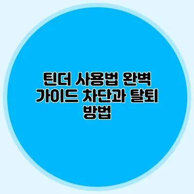 틴더 사용법 완벽 가이드 차단과 탈퇴 방법