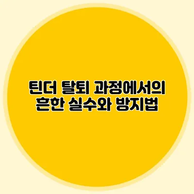 틴더 탈퇴 과정에서의 흔한 실수와 방지법
