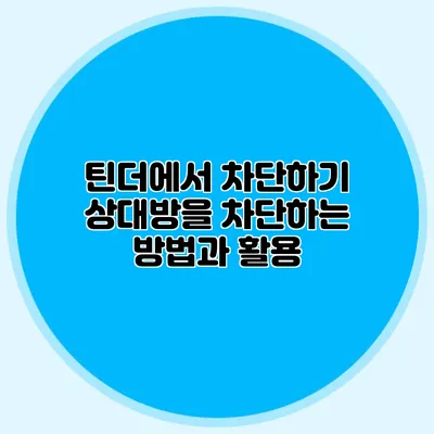 틴더에서 차단하기 상대방을 차단하는 방법과 활용
