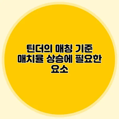 틴더의 매칭 기준 매치율 상승에 필요한 요소