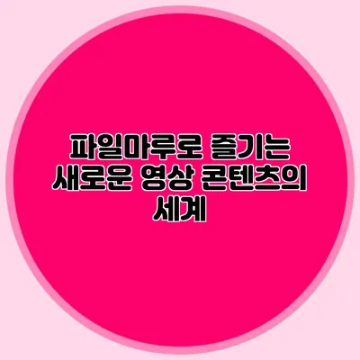 파일마루로 즐기는 새로운 영상 콘텐츠의 세계