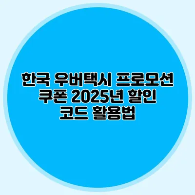 한국 우버택시 프로모션 쿠폰 2025년 할인 코드 활용법