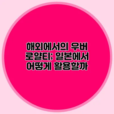 해외에서의 우버 로얄티; 일본에서 어떻게 활용할까?