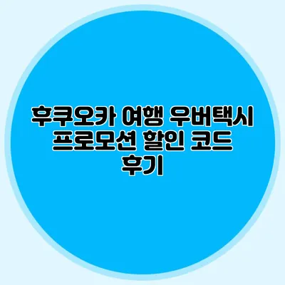 후쿠오카 여행 우버택시 프로모션 할인 코드 후기
