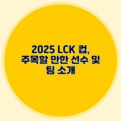 2025 LCK 컵, 주목할 만한 선수 및 팀 소개