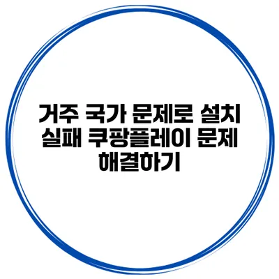 거주 국가 문제로 설치 실패? 쿠팡플레이 문제 해결하기