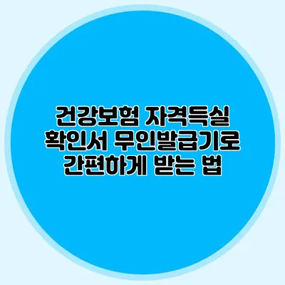 건강보험 자격득실 확인서 무인발급기로 간편하게 받는 법