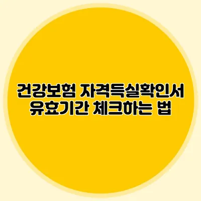 건강보험 자격득실확인서 유효기간 체크하는 법