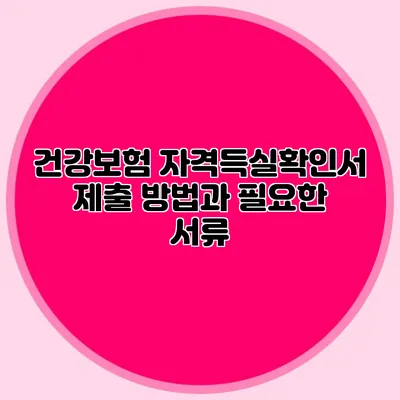 건강보험 자격득실확인서 제출 방법과 필요한 서류