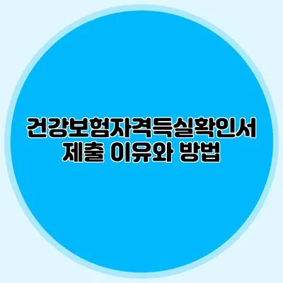 건강보험자격득실확인서 제출 이유와 방법