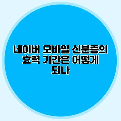 네이버 모바일 신분증의 효력 기간은 어떻게 되나?