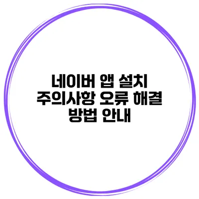 네이버 앱 설치 주의사항 오류 해결 방법 안내