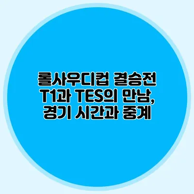 롤사우디컵 결승전 T1과 TES의 만남, 경기 시간과 중계