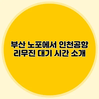 부산 노포에서 인천공항 리무진 대기 시간 소개