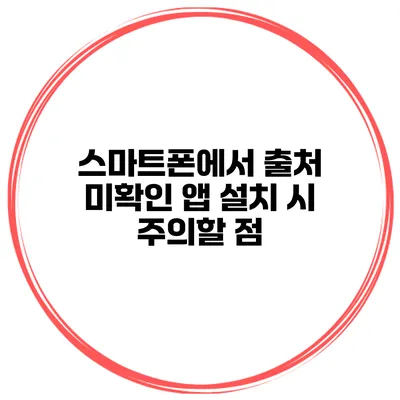 스마트폰에서 출처 미확인 앱 설치 시 주의할 점