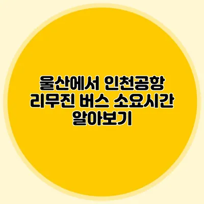 울산에서 인천공항 리무진 버스 소요시간 알아보기