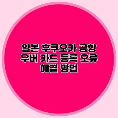 일본 후쿠오카 공항 우버 카드 등록 오류 해결 방법