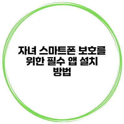자녀 스마트폰 보호를 위한 필수 앱 설치 방법