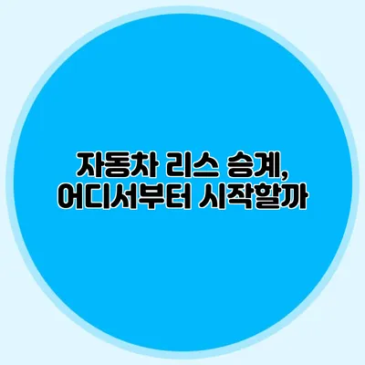 자동차 리스 승계, 어디서부터 시작할까?
