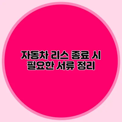 자동차 리스 종료 시 필요한 서류 정리