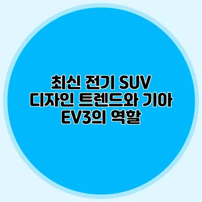 최신 전기 SUV 디자인 트렌드와 기아 EV3의 역할