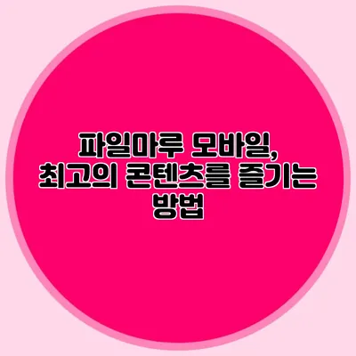 파일마루 모바일, 최고의 콘텐츠를 즐기는 방법