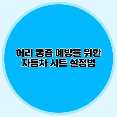 허리 통증 예방을 위한 자동차 시트 설정법